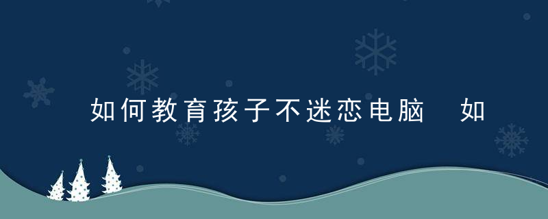 如何教育孩子不迷恋电脑 如何教育迷恋电脑的孩子